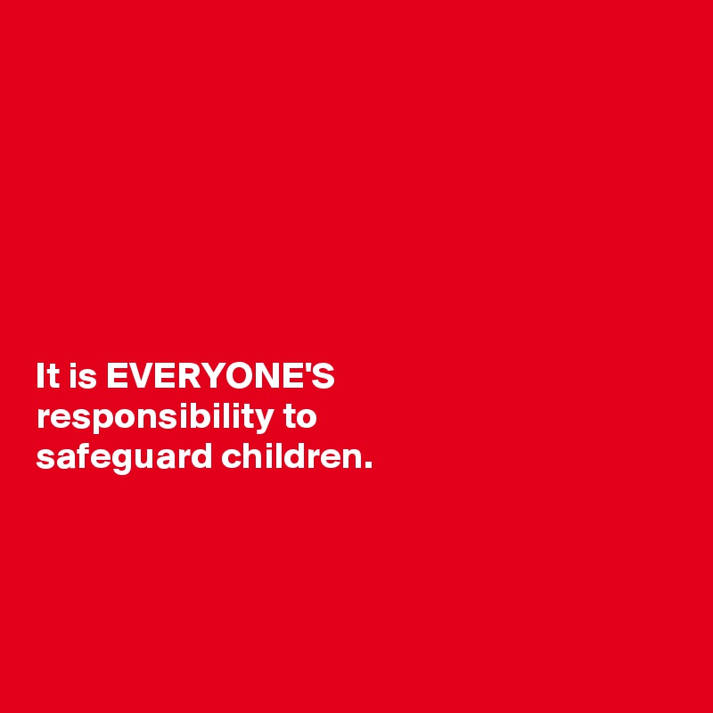 







It is EVERYONE'S 
responsibility to 
safeguard children. 




