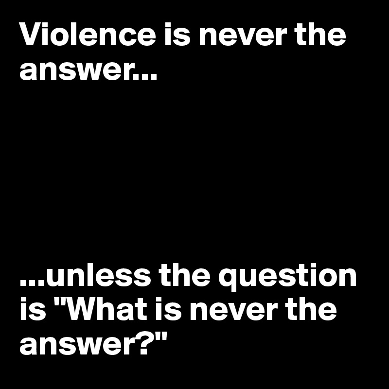Violence is never the answer...





...unless the question is "What is never the answer?" 