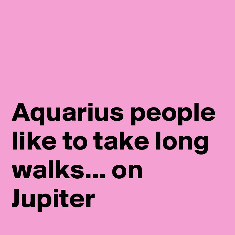 


Aquarius people like to take long walks... on Jupiter  