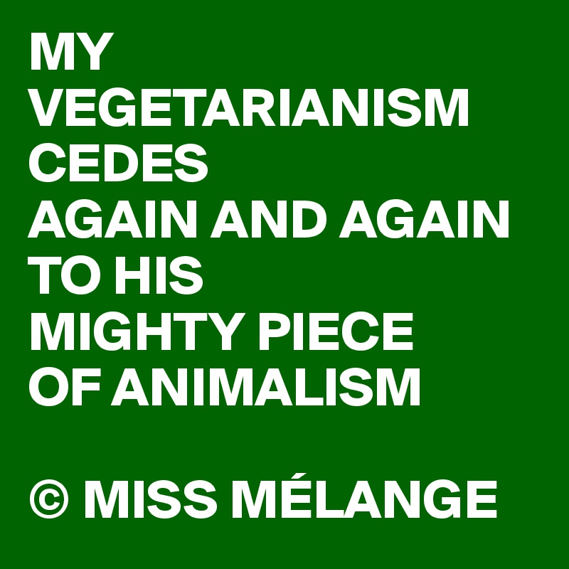 MY VEGETARIANISM CEDES 
AGAIN AND AGAIN TO HIS 
MIGHTY PIECE 
OF ANIMALISM

© MISS MÉLANGE