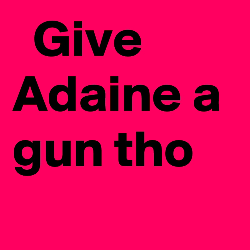   Give Adaine a gun tho
