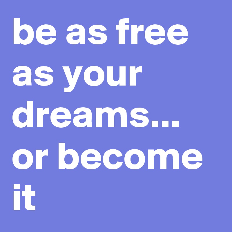 be as free as your dreams... or become it