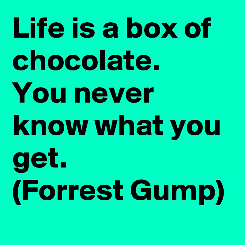 Life is a box of chocolate.
You never know what you get.
(Forrest Gump)