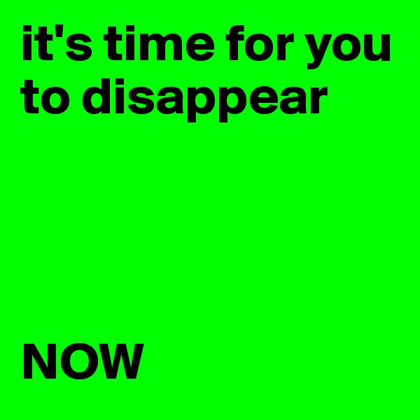 it's time for you to disappear




NOW