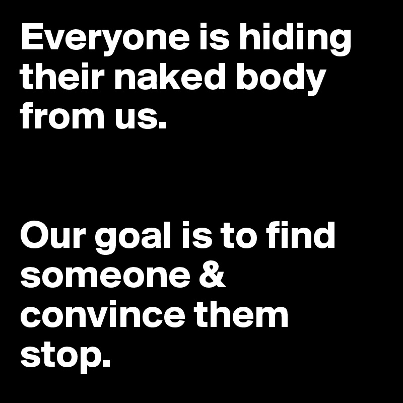 Everyone is hiding their naked body from us. 


Our goal is to find someone & convince them stop.