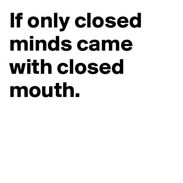 If only closed minds came with closed mouth.


