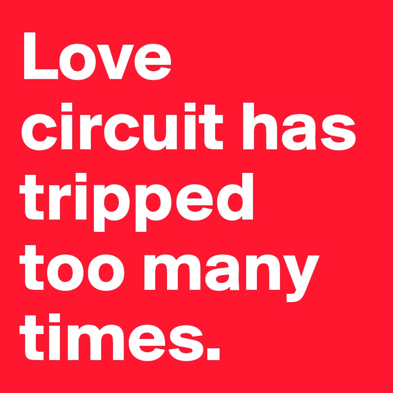 Love circuit has tripped
too many times. 