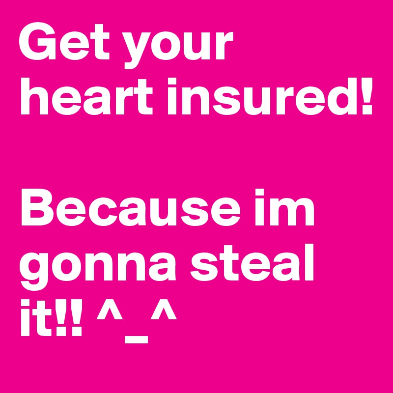 Get your heart insured!

Because im gonna steal it!! ^_^