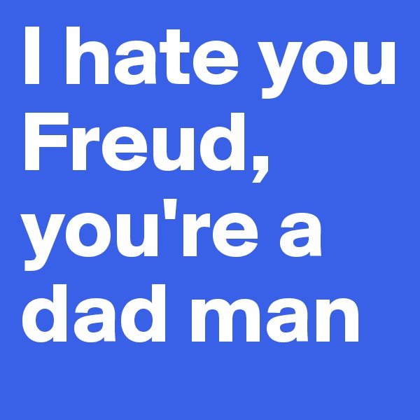 I hate you Freud, you're a dad man