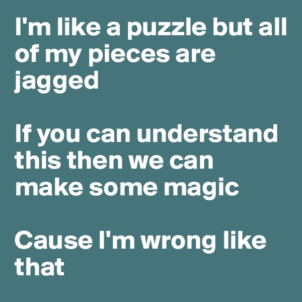 I'm like a puzzle but all of my pieces are jagged

If you can understand this then we can make some magic

Cause I'm wrong like that