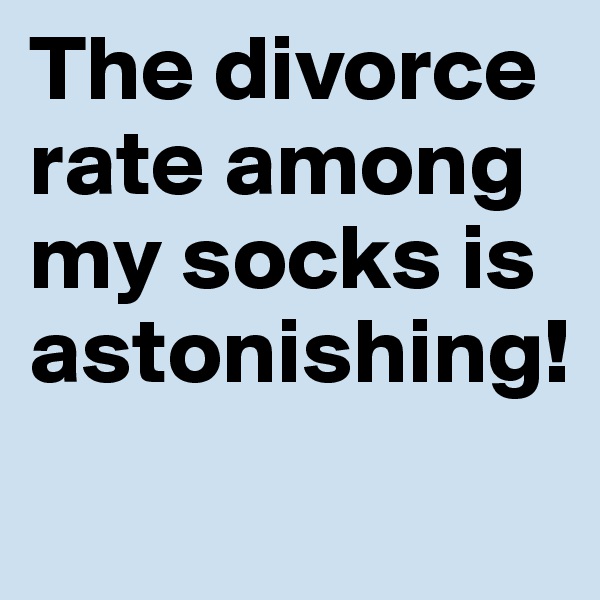 The divorce rate among my socks is astonishing!
