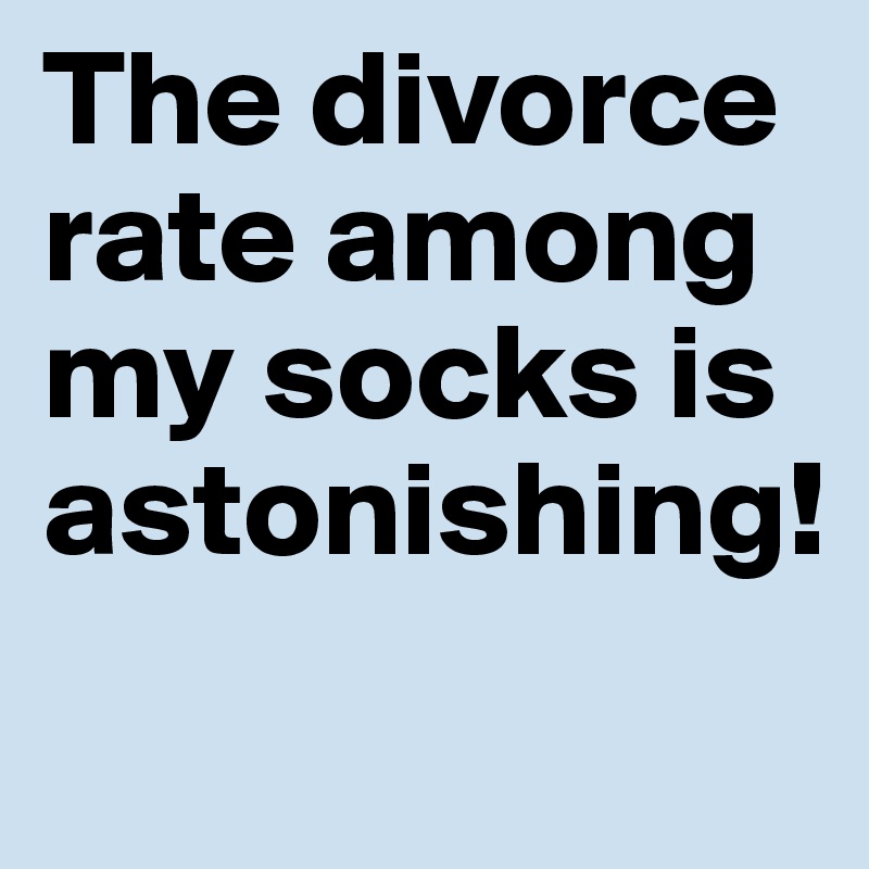 The divorce rate among my socks is astonishing!
