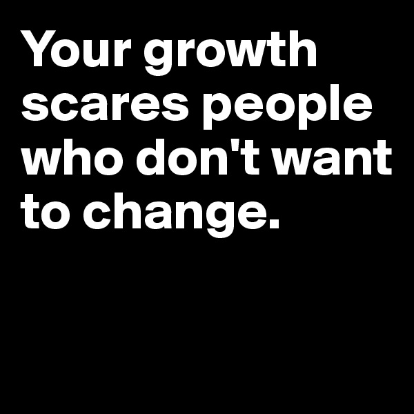 Your growth scares people who don't want to change. 

