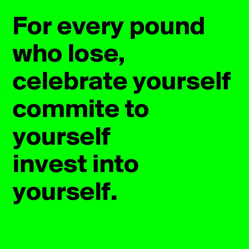 For every pound who lose, celebrate yourself
commite to yourself
invest into yourself.