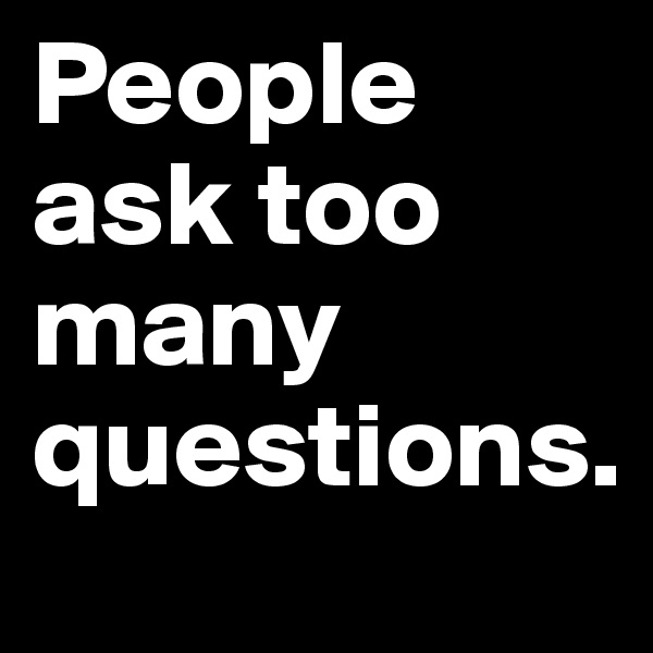 People ask too many questions.