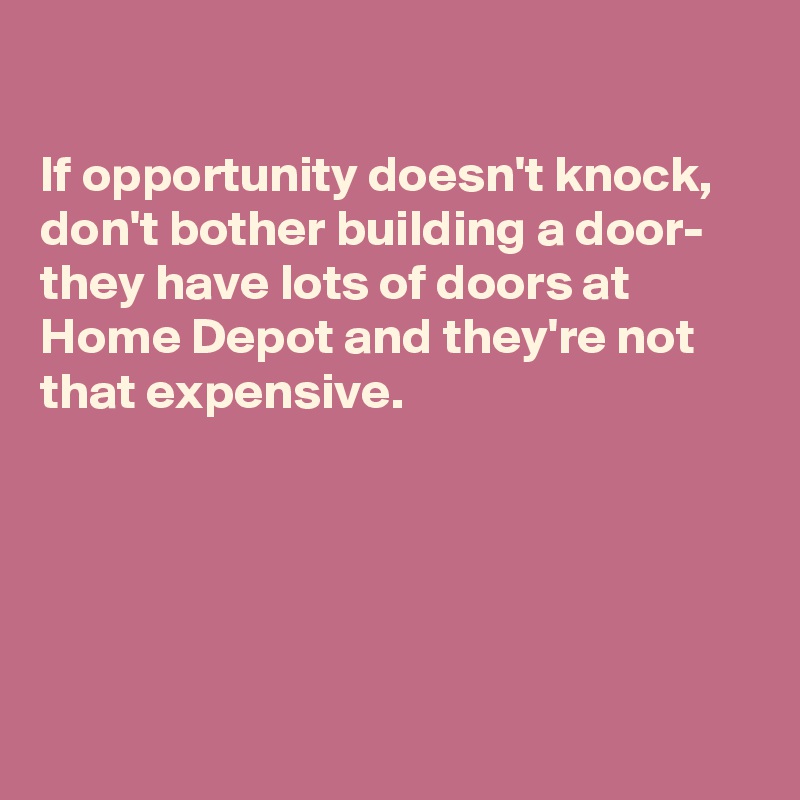 

If opportunity doesn't knock, don't bother building a door- they have lots of doors at Home Depot and they're not that expensive.





