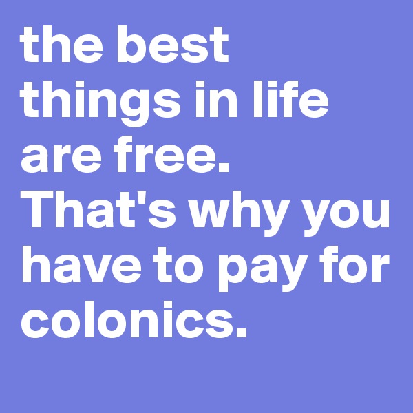 the best things in life are free. 
That's why you have to pay for colonics.
