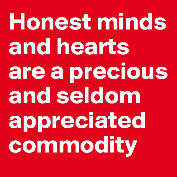 Honest minds and hearts are a precious and seldom appreciated commodity
