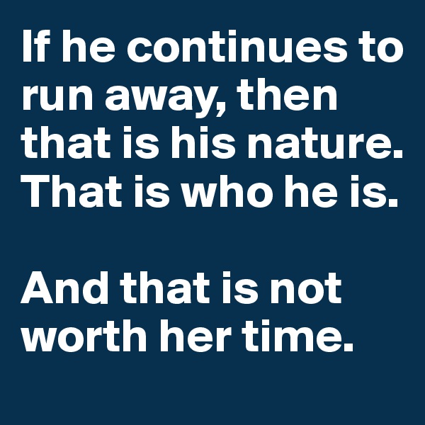 If he continues to run away, then that is his nature. That is who he is. 

And that is not worth her time.