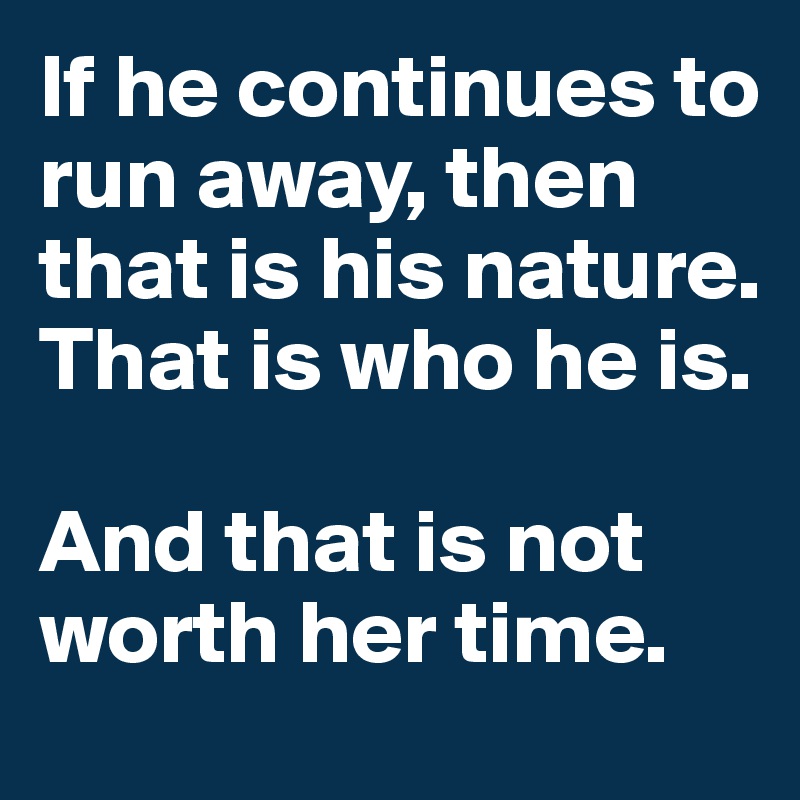 If he continues to run away, then that is his nature. That is who he is. 

And that is not worth her time.