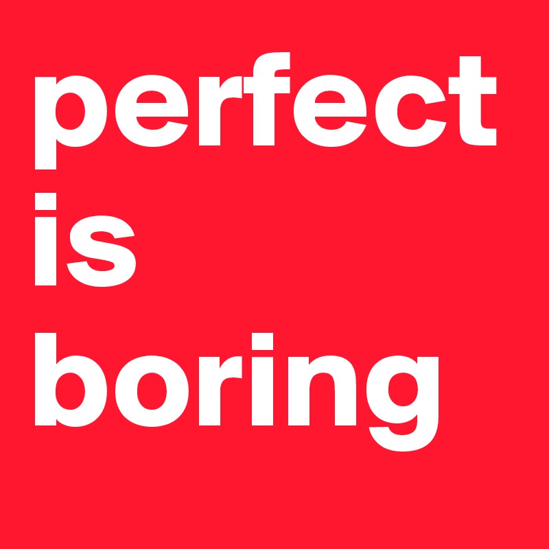 perfect
is
boring