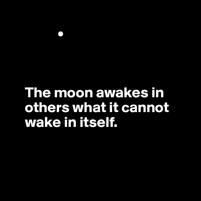
                •
          


     The moon awakes in      
     others what it cannot 
     wake in itself.

          

              