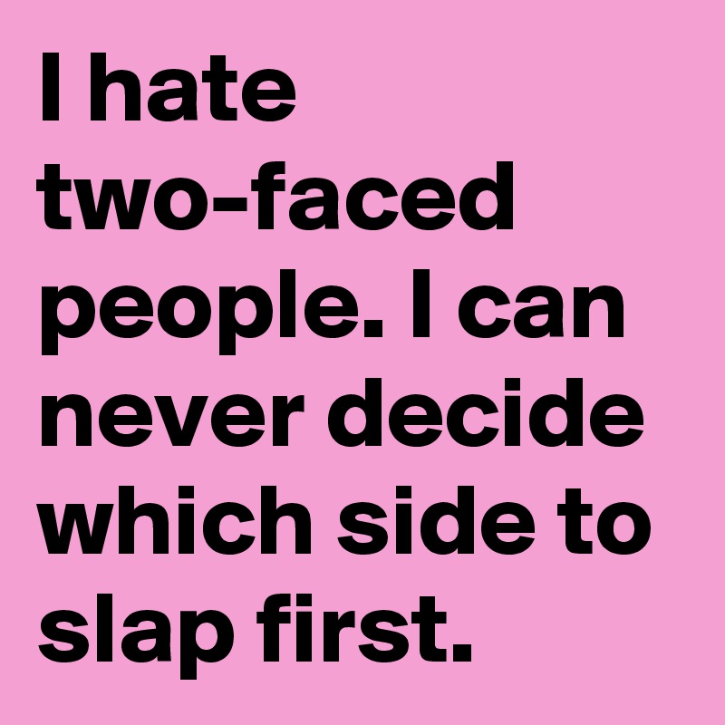 I hate two-faced people. I can never decide which side to slap first.