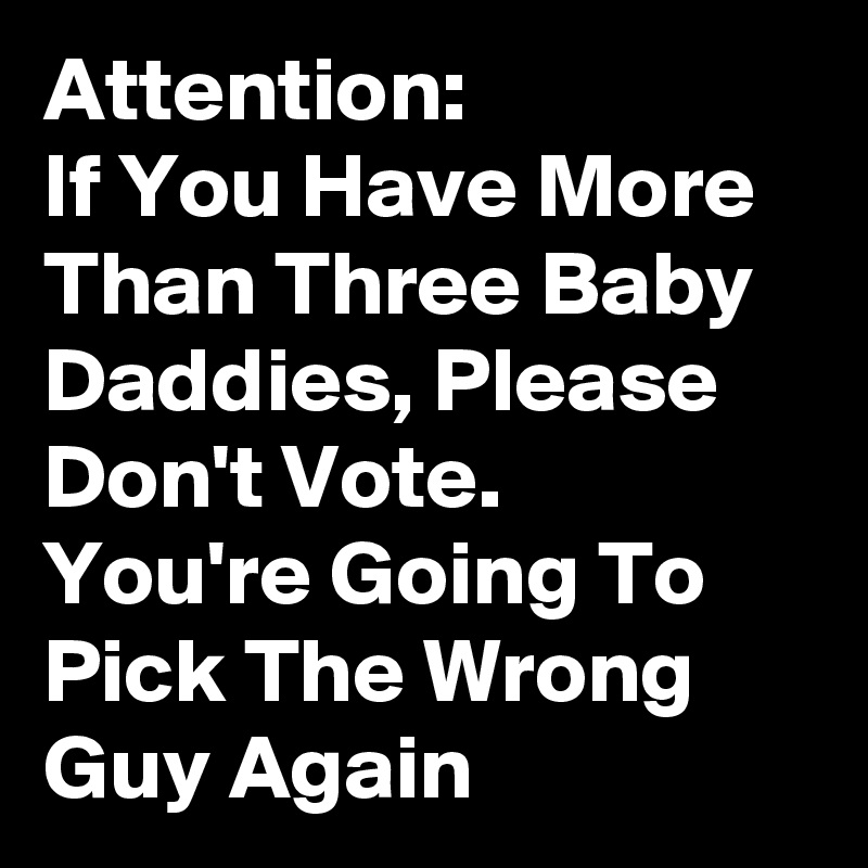 Attention:                If You Have More Than Three Baby Daddies, Please Don't Vote.    You're Going To Pick The Wrong Guy Again 