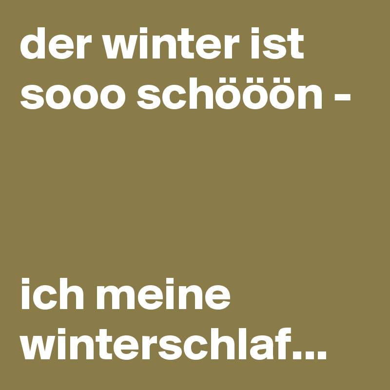 der winter ist sooo schööön - 



ich meine winterschlaf...