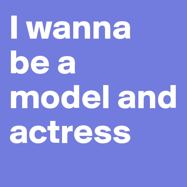 I wanna be a model and actress 