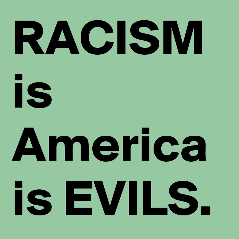 RACISM is America is EVILS. 