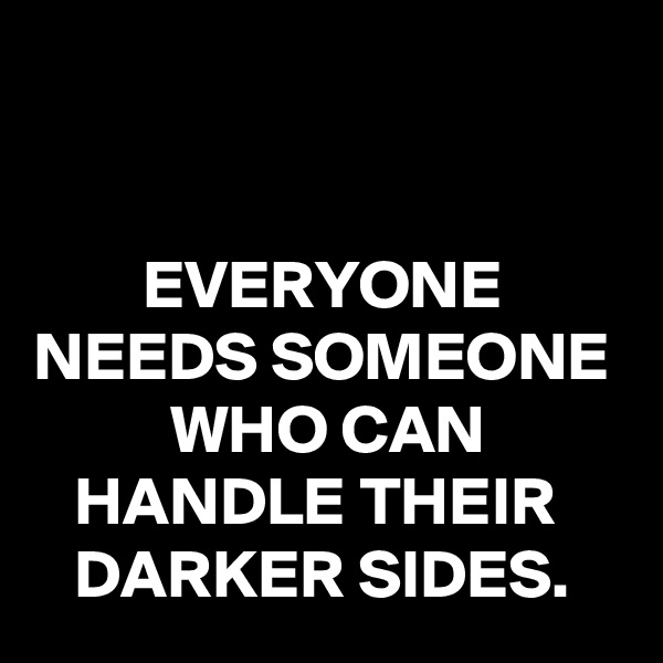     


        EVERYONE
NEEDS SOMEONE
          WHO CAN
   HANDLE THEIR
   DARKER SIDES.