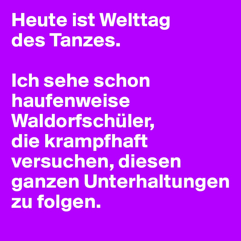 Heute ist Welttag
des Tanzes.

Ich sehe schon haufenweise Waldorfschüler, 
die krampfhaft versuchen, diesen ganzen Unterhaltungen zu folgen.