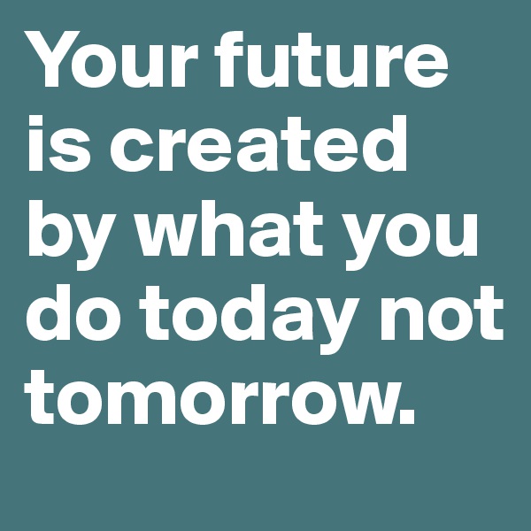 Your future is created by what you do today not tomorrow.