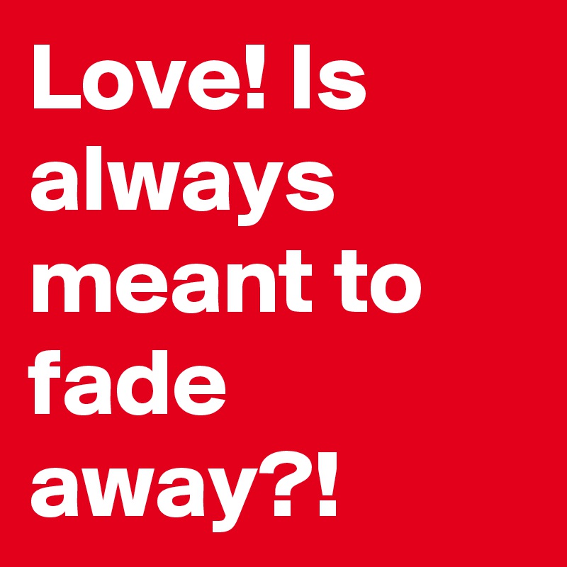 Love! Is always meant to fade away?!