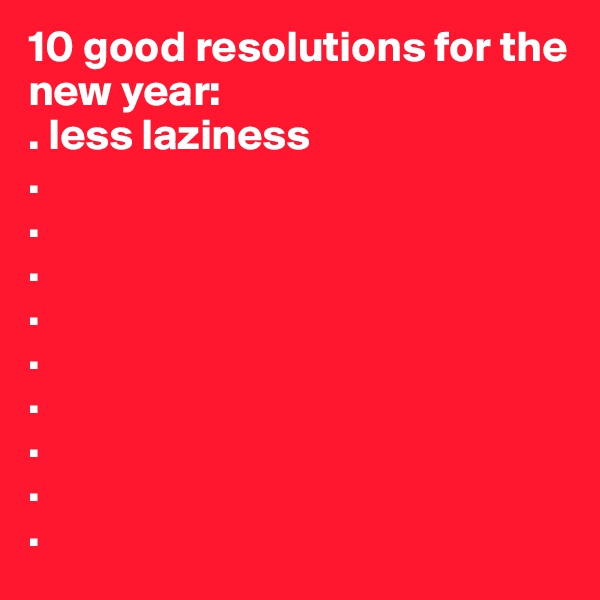 10 good resolutions for the new year:
. less laziness
.
.
.
.
.
.
.
.
.
