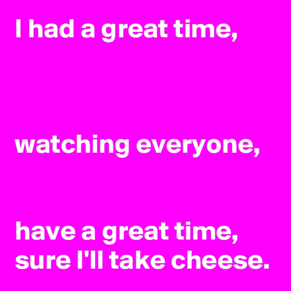 I had a great time,



watching everyone, 


have a great time,
sure I'll take cheese.