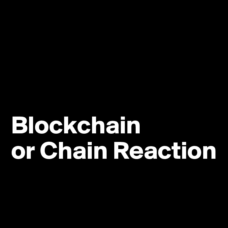 



Blockchain 
or Chain Reaction
