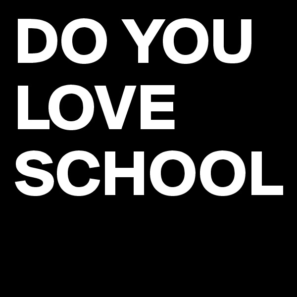 DO YOU LOVE SCHOOL