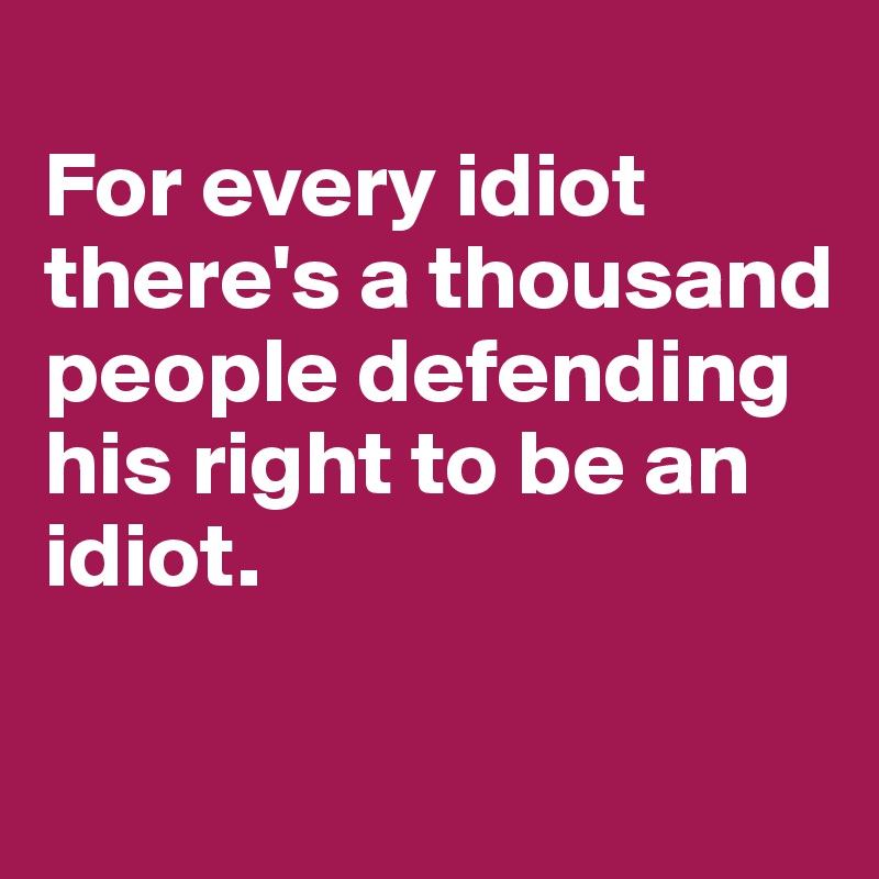 
For every idiot there's a thousand people defending his right to be an idiot.


