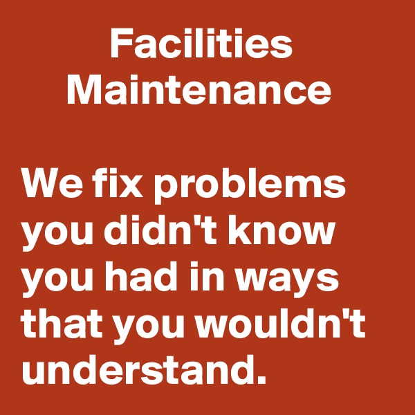           Facilities
     Maintenance

We fix problems you didn't know you had in ways that you wouldn't understand.