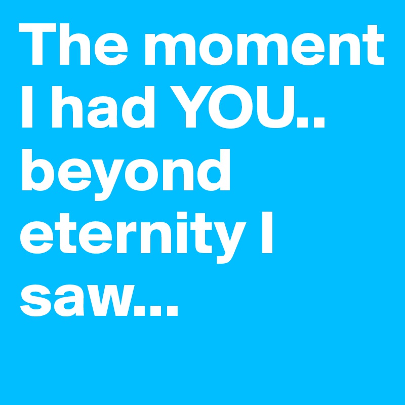 The moment I had YOU..
beyond eternity I saw...