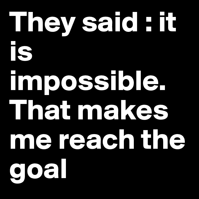 They said : it is impossible.
That makes me reach the goal