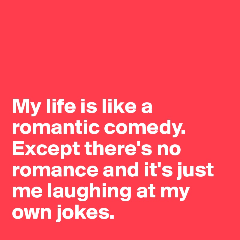 



My life is like a romantic comedy. Except there's no romance and it's just me laughing at my own jokes. 