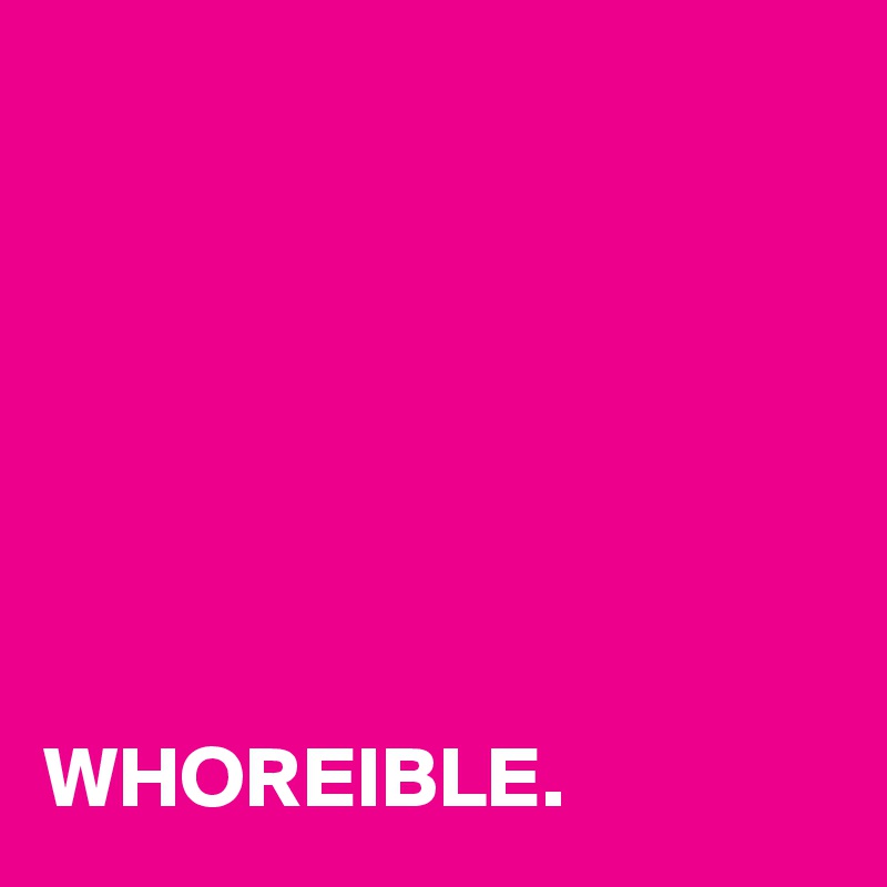 







WHOREIBLE.