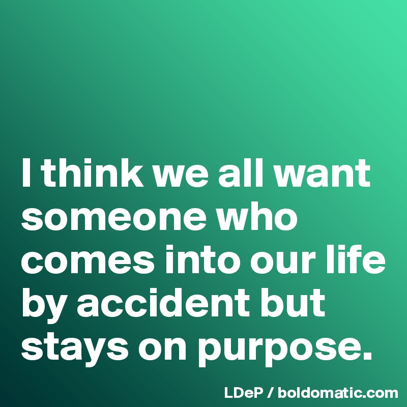 


I think we all want someone who comes into our life by accident but stays on purpose. 
