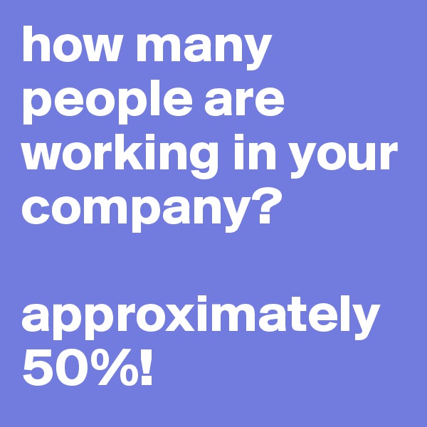 how many people are working in your company?

approximately 50%!