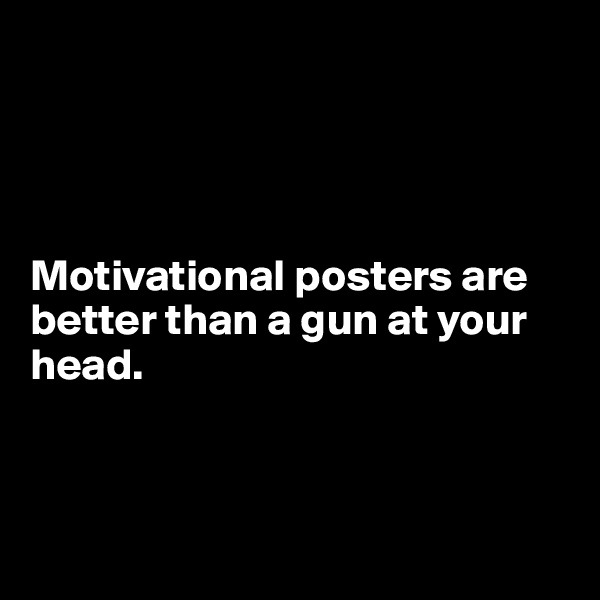




Motivational posters are better than a gun at your head. 



