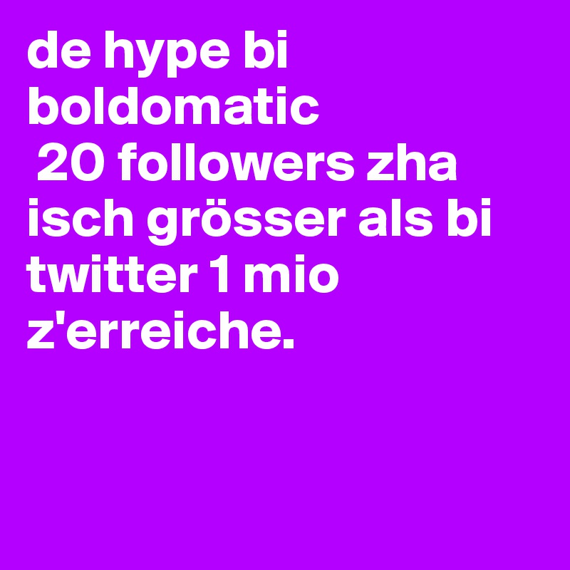 de hype bi boldomatic
 20 followers zha isch grösser als bi twitter 1 mio z'erreiche.


