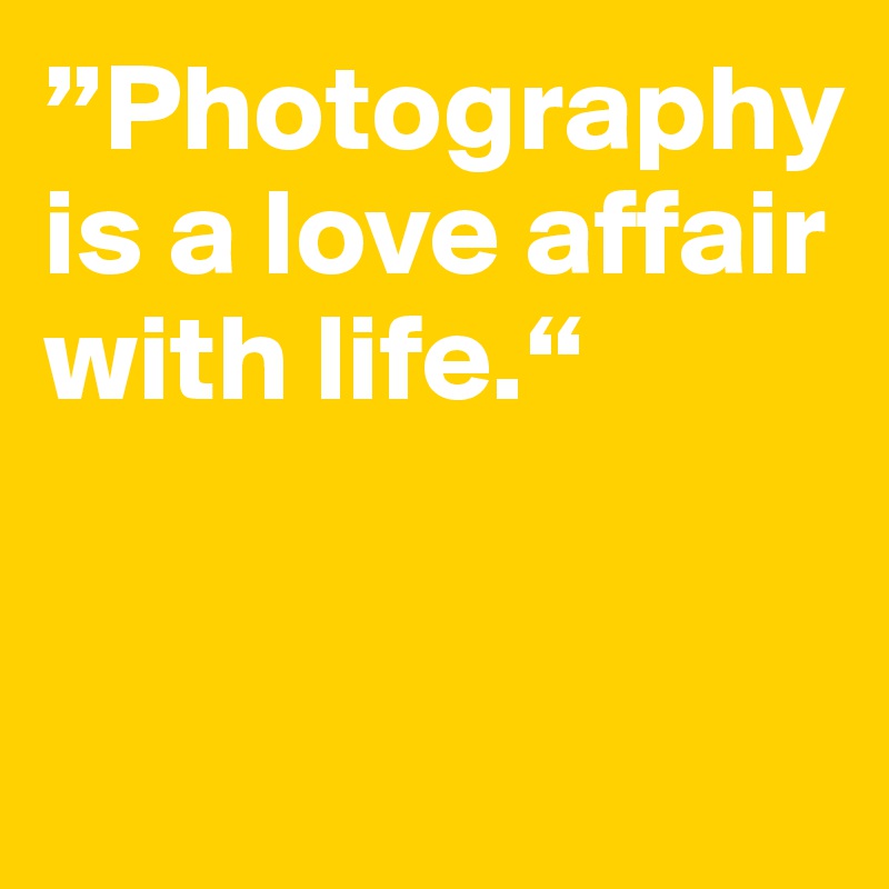 ”Photography is a love affair with life.“


